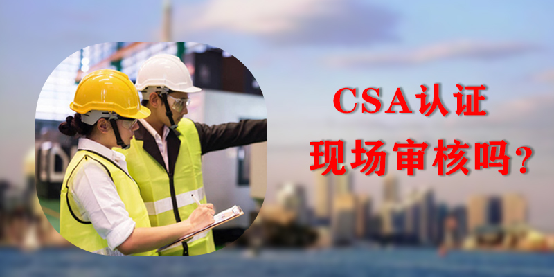 CSA認證的辦理流程中包含現場審核嗎?