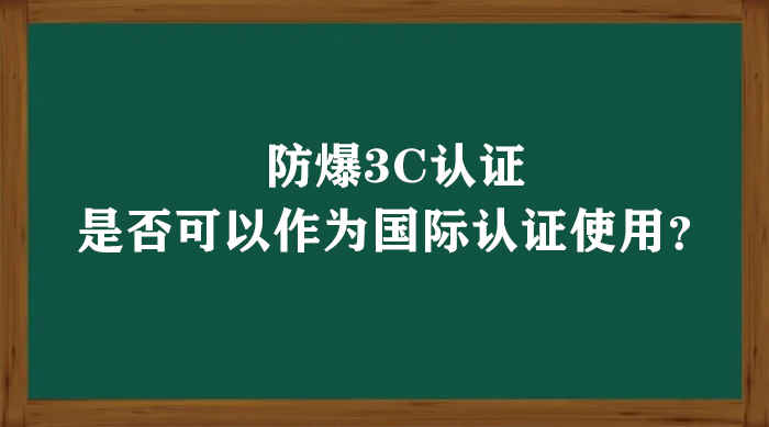 防爆3C認(rèn)證是否可以作為國際認(rèn)證使用？